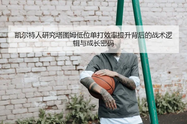 凯尔特人研究塔图姆低位单打效率提升背后的战术逻辑与成长密码