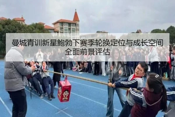 曼城青训新星鲍勃下赛季轮换定位与成长空间全面前景评估