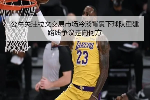 公牛关注拉文交易市场冷淡背景下球队重建路线争议走向何方