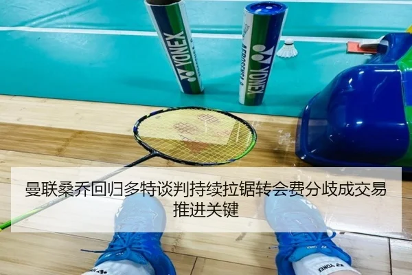 曼联桑乔回归多特谈判持续拉锯转会费分歧成交易推进关键