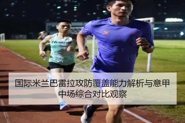国际米兰巴雷拉攻防覆盖能力解析与意甲中场综合对比观察
