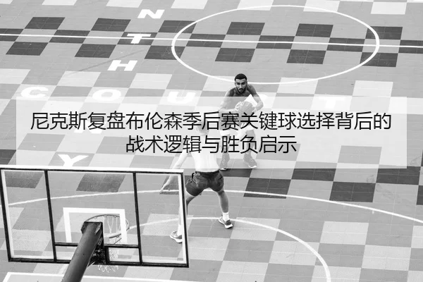 尼克斯复盘布伦森季后赛关键球选择背后的战术逻辑与胜负启示