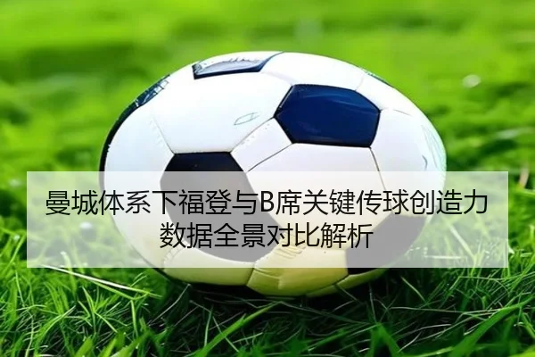 曼城体系下福登与B席关键传球创造力数据全景对比解析